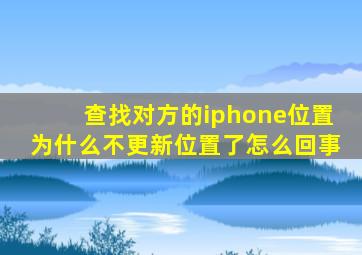 查找对方的iphone位置为什么不更新位置了怎么回事