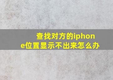 查找对方的iphone位置显示不出来怎么办