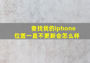 查找我的iphone位置一直不更新会怎么样