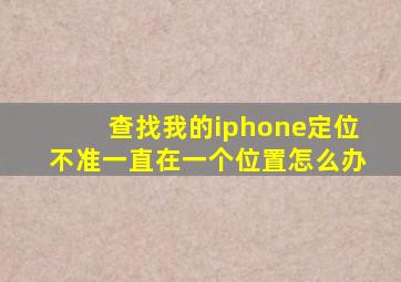 查找我的iphone定位不准一直在一个位置怎么办