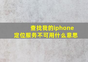 查找我的iphone定位服务不可用什么意思