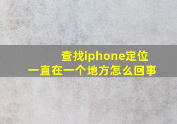 查找iphone定位一直在一个地方怎么回事