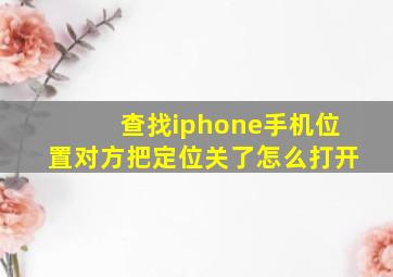 查找iphone手机位置对方把定位关了怎么打开