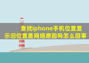 查找iphone手机位置显示旧位置是网络原因吗怎么回事