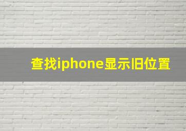 查找iphone显示旧位置