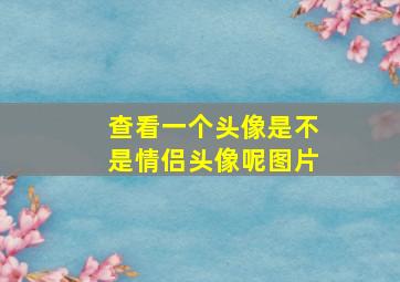 查看一个头像是不是情侣头像呢图片