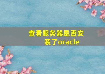 查看服务器是否安装了oracle