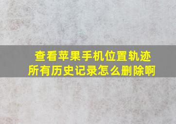 查看苹果手机位置轨迹所有历史记录怎么删除啊