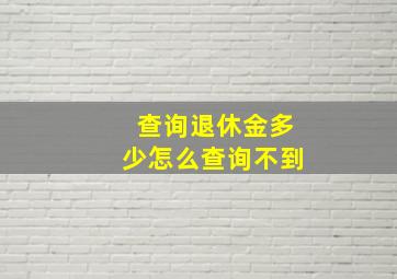 查询退休金多少怎么查询不到