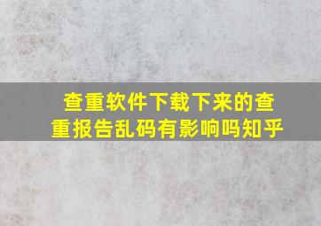 查重软件下载下来的查重报告乱码有影响吗知乎