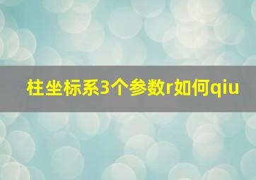 柱坐标系3个参数r如何qiu