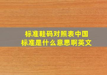 标准鞋码对照表中国标准是什么意思啊英文