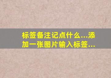 标签备注记点什么...添加一张图片输入标签...