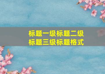 标题一级标题二级标题三级标题格式