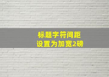 标题字符间距设置为加宽2磅