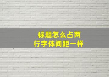 标题怎么占两行字体间距一样