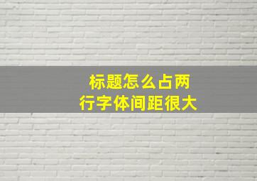 标题怎么占两行字体间距很大