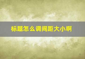 标题怎么调间距大小啊