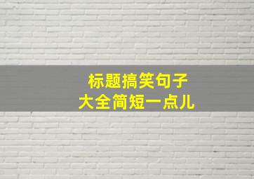 标题搞笑句子大全简短一点儿