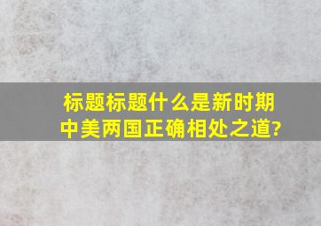 标题标题什么是新时期中美两国正确相处之道?