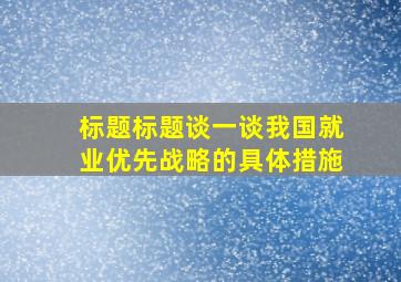 标题标题谈一谈我国就业优先战略的具体措施