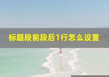 标题段前段后1行怎么设置