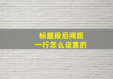 标题段后间距一行怎么设置的