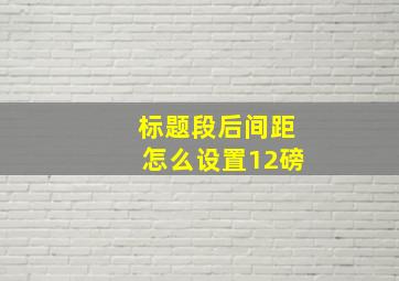 标题段后间距怎么设置12磅