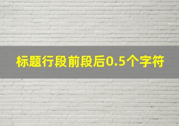 标题行段前段后0.5个字符