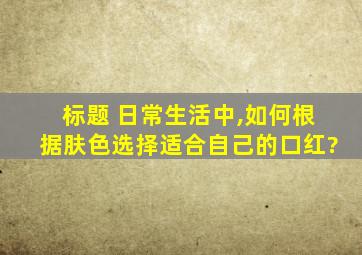 标题 日常生活中,如何根据肤色选择适合自己的口红?