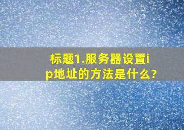 标题1.服务器设置ip地址的方法是什么?