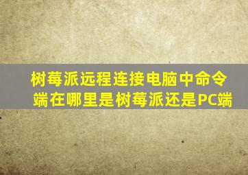 树莓派远程连接电脑中命令端在哪里是树莓派还是PC端