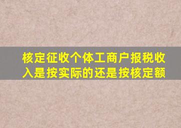 核定征收个体工商户报税收入是按实际的还是按核定额