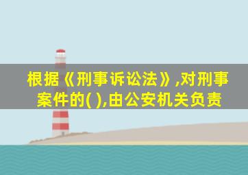 根据《刑事诉讼法》,对刑事案件的( ),由公安机关负责