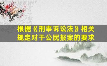 根据《刑事诉讼法》相关规定对于公民报案的要求