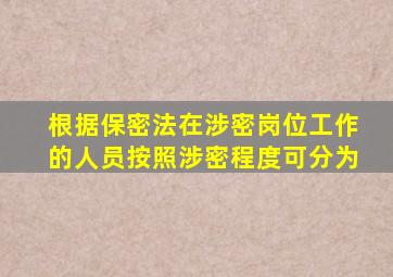 根据保密法在涉密岗位工作的人员按照涉密程度可分为