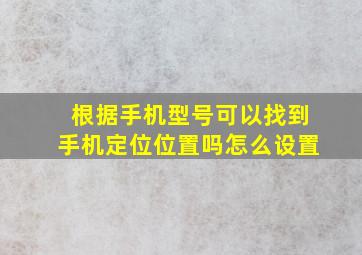 根据手机型号可以找到手机定位位置吗怎么设置