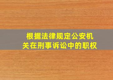 根据法律规定公安机关在刑事诉讼中的职权