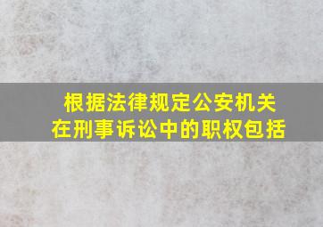 根据法律规定公安机关在刑事诉讼中的职权包括