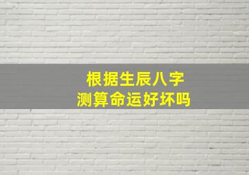 根据生辰八字测算命运好坏吗