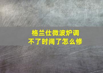 格兰仕微波炉调不了时间了怎么修