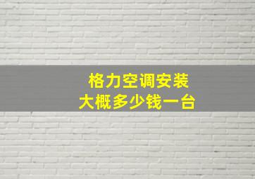 格力空调安装大概多少钱一台