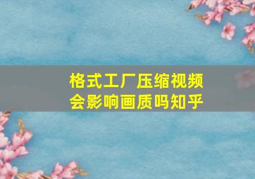 格式工厂压缩视频会影响画质吗知乎