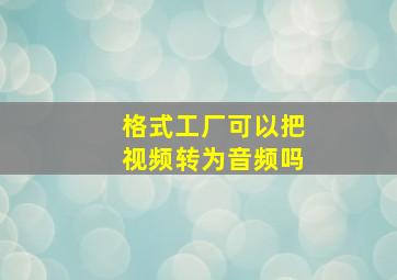 格式工厂可以把视频转为音频吗