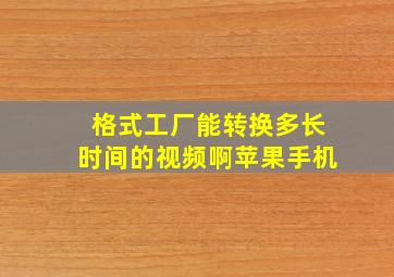 格式工厂能转换多长时间的视频啊苹果手机