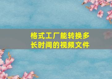 格式工厂能转换多长时间的视频文件