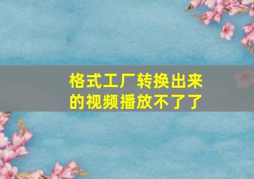 格式工厂转换出来的视频播放不了了