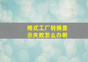 格式工厂转换显示失败怎么办啊