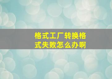 格式工厂转换格式失败怎么办啊