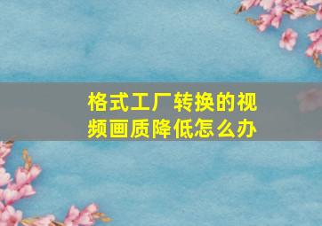 格式工厂转换的视频画质降低怎么办